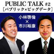 PUBLIC TALK #2［パブリック×ビッグデータ］　小林啓倫×市川裕康